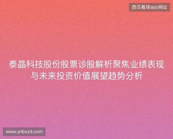 泰晶科技股份股票诊股解析聚焦业绩表现与未来投资价值展望趋势分析 泰晶科技股份股票诊股解析聚焦业绩表现与未来投资价值展望趋势分析