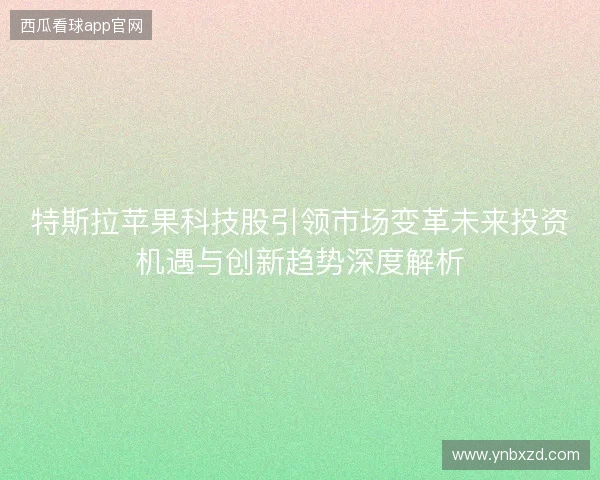 特斯拉苹果科技股引领市场变革未来投资机遇与创新趋势深度解析 特斯拉苹果科技股引领市场变革未来投资机遇与创新趋势深度解析