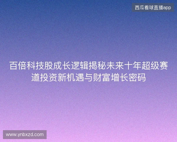 百倍科技股成长逻辑揭秘未来十年超级赛道投资新机遇与财富增长密码 百倍科技股成长逻辑揭秘未来十年超级赛道投资新机遇与财富增长密码