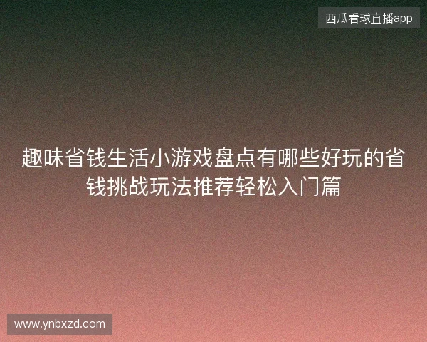 趣味省钱生活小游戏盘点有哪些好玩的省钱挑战玩法推荐轻松入门篇 趣味省钱生活小游戏盘点有哪些好玩的省钱挑战玩法推荐轻松入门篇